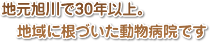 地元旭川で30年以上。地域に根づいた動物病院です。
